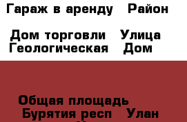 Гараж в аренду › Район ­ Дом торговли › Улица ­ Геологическая › Дом ­ 18 › Общая площадь ­ 17 - Бурятия респ., Улан-Удэ г. Недвижимость » Другое   